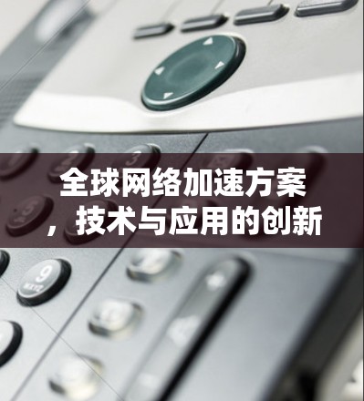 全球网络加速方案,技术与应用的创新与发展路径 全球网络加速方案,技术与应用的创新与发展路径