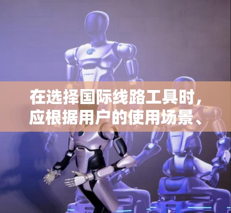 在选择国际线路工具时,应根据用户的使用场景、需求和设备来选择合适的工具。以下是一个有条理的推荐顺序和工具列表,帮助用户高效地完成国际线路相关任务 在选择国际线路工具时,应根据用户的使用场景、需求和设备来选择合适的工具。以下是一个有条理的推荐顺序和工具列表,帮助用户高效地完成国际线路相关任务