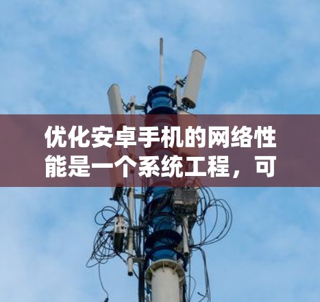 优化安卓手机的网络性能是一个系统工程，可以从基础到高级逐步进行。以下是一个有条理的优化计划