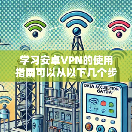 学习安卓VPN的使用指南可以从以下几个步骤进行 学习安卓VPN的使用指南可以从以下几个步骤进行