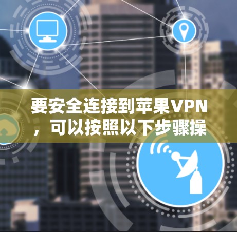 要安全连接到苹果VPN,可以按照以下步骤操作 要安全连接到苹果VPN,可以按照以下步骤操作