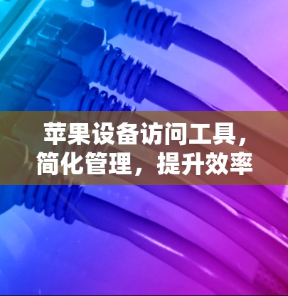 苹果设备访问工具,简化管理,提升效率 苹果设备访问工具,简化管理,提升效率