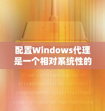 配置Windows代理是一个相对系统性的操作，涉及多步骤和专业技能。以下是详细的步骤指南