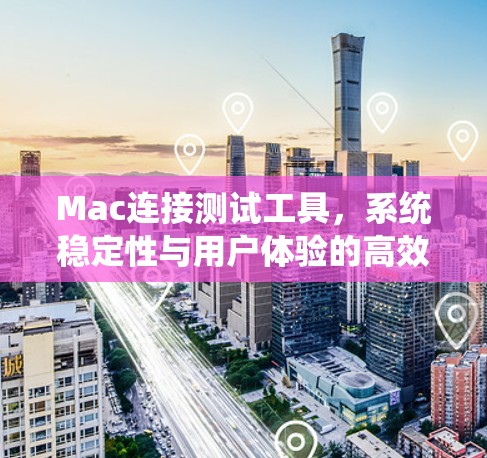 Mac连接测试工具,系统稳定性与用户体验的高效解决方案 Mac连接测试工具,系统稳定性与用户体验的高效解决方案