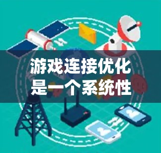 游戏连接优化是一个系统性很强的工程,需要综合考虑网络、服务器、数据和游戏多个方面。以下是通过分步优化游戏连接的详细方法 游戏连接优化是一个系统性很强的工程,需要综合考虑网络、服务器、数据和游戏多个方面。以下是通过分步优化游戏连接的详细方法