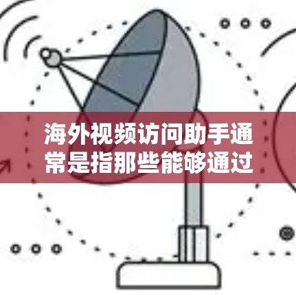 海外视频访问助手通常是指那些能够通过视频方式访问海外地区的助手、合作伙伴、客户或机构的人。以下是一些可能涉及的方面和建议 海外视频访问助手通常是指那些能够通过视频方式访问海外地区的助手、合作伙伴、客户或机构的人。以下是一些可能涉及的方面和建议
