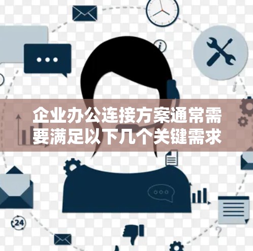 企业办公连接方案通常需要满足以下几个关键需求,以确保企业能够高效、灵活地管理办公事务 企业办公连接方案通常需要满足以下几个关键需求,以确保企业能够高效、灵活地管理办公事务