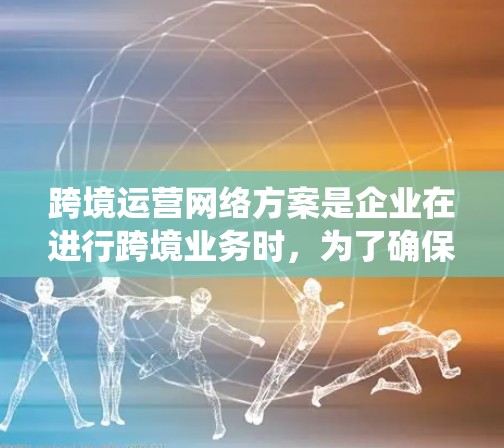 跨境运营网络方案是企业在进行跨境业务时,为了确保业务的顺利进行、政策法规的遵守以及风险管理的有效性而设立的系统性计划和框架。以下是一个详细的跨境运营网络方案的概述和相关步骤 跨境运营网络方案是企业在进行跨境业务时,为了确保业务的顺利进行、政策法规的遵守以及风险管理的有效性而设立的系统性计划和框架。以下是一个详细的跨境运营网络方案的概述和相关步骤