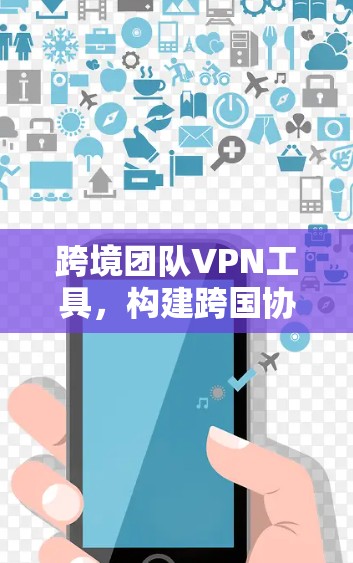 跨境团队VPN工具，构建跨国协作网络的必备工具