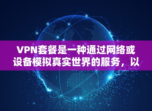 VPN套餐是一种通过网络或设备模拟真实世界的服务,以获取虚拟内容、虚拟货币、访问加密网站等。以下是VPN套餐的对比分析,帮助您更好地选择适合自己的VPN服务 VPN套餐是一种通过网络或设备模拟真实世界的服务,以获取虚拟内容、虚拟货币、访问加密网站等。以下是VPN套餐的对比分析,帮助您更好地选择适合自己的VPN服务
