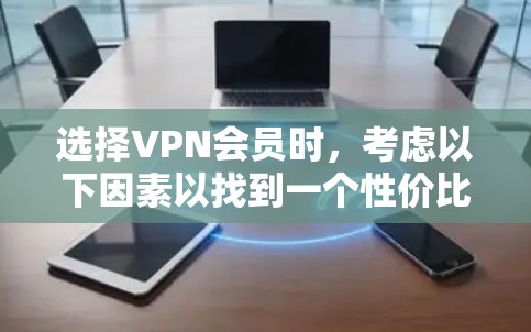 选择VPN会员时,考虑以下因素以找到一个性价比高的解决方案 选择VPN会员时,考虑以下因素以找到一个性价比高的解决方案
