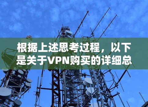 根据上述思考过程,以下是关于VPN购买的详细总结 根据上述思考过程,以下是关于VPN购买的详细总结