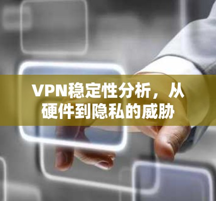 VPN稳定性分析,从硬件到隐私的威胁 VPN稳定性分析,从硬件到隐私的威胁