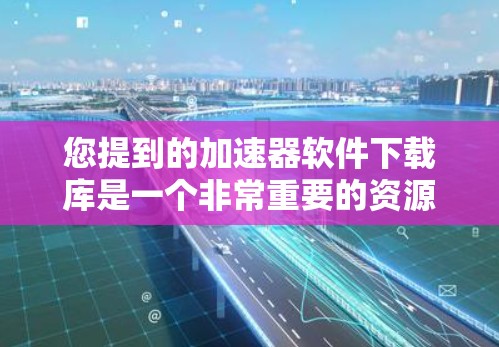您提到的加速器软件下载库是一个非常重要的资源,因为它通常用于提升电脑性能。如果您需要帮助,可以提供以下信息以便进一步协助 您提到的加速器软件下载库是一个非常重要的资源,因为它通常用于提升电脑性能。如果您需要帮助,可以提供以下信息以便进一步协助