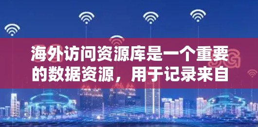 海外访问资源库是一个重要的数据资源,用于记录来自国外的访问信息,广泛应用于学术研究、企业分析和国际比较等领域。以下是关于海外访问资源库的详细分析和建议 海外访问资源库是一个重要的数据资源,用于记录来自国外的访问信息,广泛应用于学术研究、企业分析和国际比较等领域。以下是关于海外访问资源库的详细分析和建议