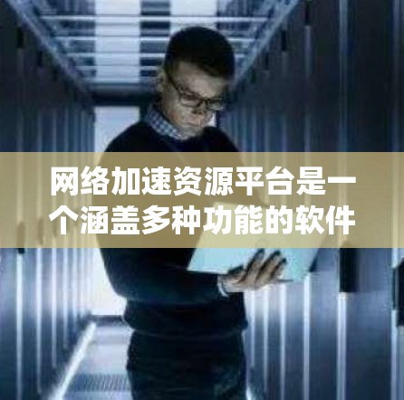 网络加速资源平台是一个涵盖多种功能的软件解决方案,旨在优化网络性能和保护用户数据。以下是对这些平台的系统梳理 网络加速资源平台是一个涵盖多种功能的软件解决方案,旨在优化网络性能和保护用户数据。以下是对这些平台的系统梳理