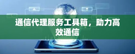 通信代理服务工具箱，助力高效通信