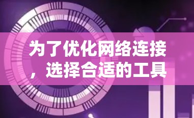 为了优化网络连接,选择合适的工具和方法至关重要。以下是一个有条理的总结,帮助你做出明智的选择 为了优化网络连接,选择合适的工具和方法至关重要。以下是一个有条理的总结,帮助你做出明智的选择