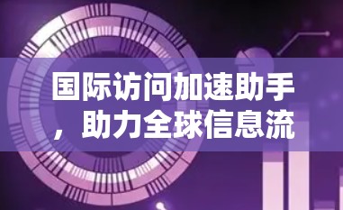 国际访问加速助手,助力全球信息流的高效管理 国际访问加速助手,助力全球信息流的高效管理