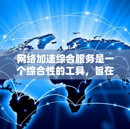 网络加速综合服务是一个综合性的工具,旨在提高用户在网络环境下的网页访问速度。它整合了多种浏览器加速工具,提供高效、可靠的加速功能。以下是对该服务的详细分析 网络加速综合服务是一个综合性的工具,旨在提高用户在网络环境下的网页访问速度。它整合了多种浏览器加速工具,提供高效、可靠的加速功能。以下是对该服务的详细分析