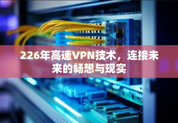 226年高速VPN技术,连接未来的畅想与现实 226年高速VPN技术,连接未来的畅想与现实