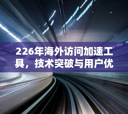 226年海外访问加速工具,技术突破与用户优化 226年海外访问加速工具,技术突破与用户优化