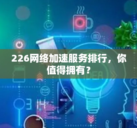 226网络加速服务排行,你值得拥有? 226网络加速服务排行,你值得拥有?