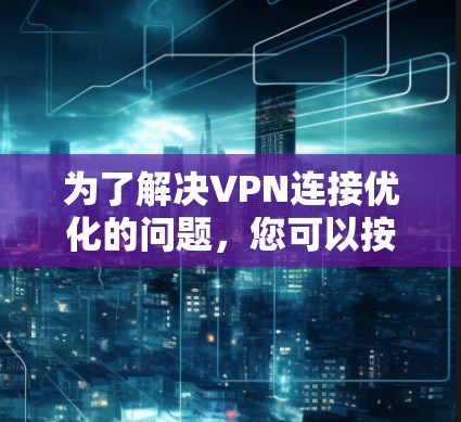 为了解决VPN连接优化的问题,您可以按照以下步骤进行操作 为了解决VPN连接优化的问题,您可以按照以下步骤进行操作