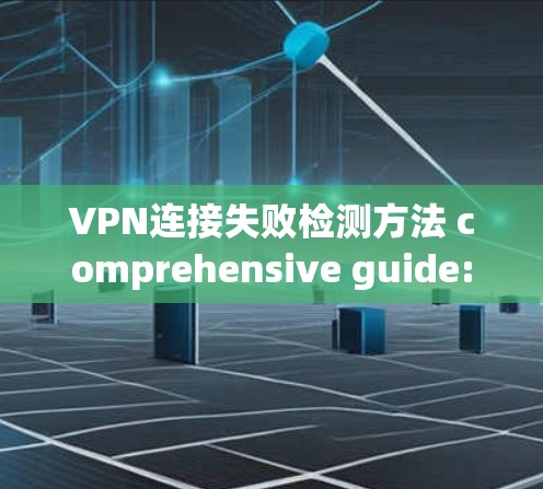 VPN连接失败检测方法 comprehensive guide: VPN连接失败检测方法 comprehensive guide: