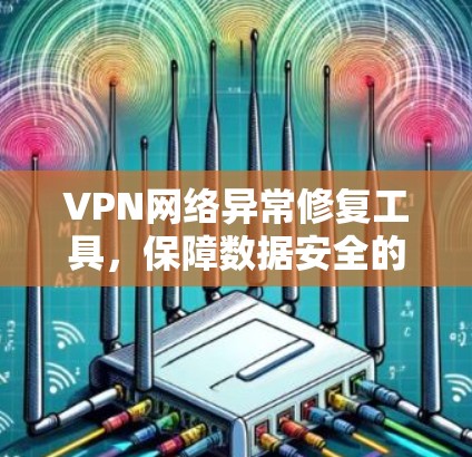 VPN网络异常修复工具,保障数据安全的高效解决方案 VPN网络异常修复工具,保障数据安全的高效解决方案
