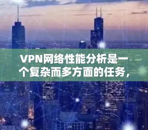 VPN网络性能分析是一个复杂而多方面的任务,涵盖了多个关键方面。以下是对VPN网络性能分析的详细总结,包括各个关键因素及其分析方法 VPN网络性能分析是一个复杂而多方面的任务,涵盖了多个关键方面。以下是对VPN网络性能分析的详细总结,包括各个关键因素及其分析方法