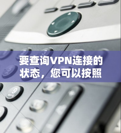 要查询VPN连接的状态,您可以按照以下步骤进行 要查询VPN连接的状态,您可以按照以下步骤进行