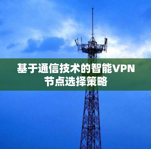 基于通信技术的智能VPN节点选择策略 基于通信技术的智能VPN节点选择策略