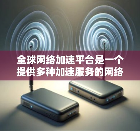 全球网络加速平台是一个提供多种加速服务的网络工具,旨在提升用户体验,减少网络延迟。以下是几个主要平台的概述 全球网络加速平台是一个提供多种加速服务的网络工具,旨在提升用户体验,减少网络延迟。以下是几个主要平台的概述