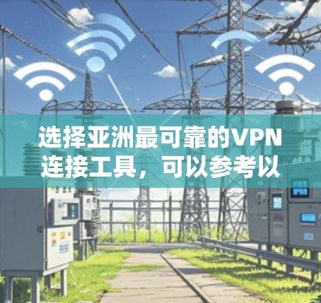 选择亚洲最可靠的VPN连接工具，可以参考以下几点