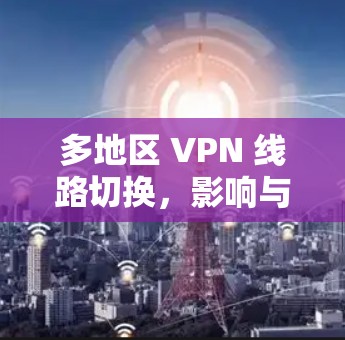 多地区 VPN 线路切换，影响与解决方案