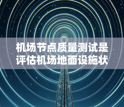 机场节点质量测试是评估机场地面设施状况的重要环节,旨在确保机场的运营效率和旅客体验得到保障。以下是机场节点质量测试的关键点 机场节点质量测试是评估机场地面设施状况的重要环节,旨在确保机场的运营效率和旅客体验得到保障。以下是机场节点质量测试的关键点