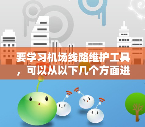 要学习机场线路维护工具,可以从以下几个方面进行系统学习,逐步掌握关键工具和技能 要学习机场线路维护工具,可以从以下几个方面进行系统学习,逐步掌握关键工具和技能