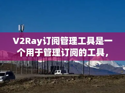 V2Ray订阅管理工具是一个用于管理订阅的工具，主要功能包括用户和订阅管理、数据管理、提醒功能以及数据统计和报表生成。以下是对该工具的详细说明