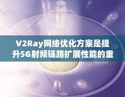 V2Ray网络优化方案是提升5G射频链路扩展性能的重要一步。以下是一些优化V2Ray网络的主要技术点和优化方案,供您参考 V2Ray网络优化方案是提升5G射频链路扩展性能的重要一步。以下是一些优化V2Ray网络的主要技术点和优化方案,供您参考