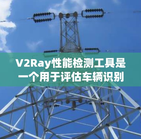 V2Ray性能检测工具是一个用于评估车辆识别能力的工具,广泛应用于自动驾驶、工业自动化等领域。以下是其详细功能和应用 V2Ray性能检测工具是一个用于评估车辆识别能力的工具,广泛应用于自动驾驶、工业自动化等领域。以下是其详细功能和应用