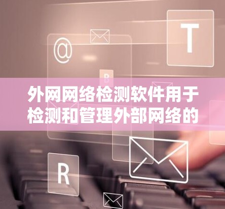 外网网络检测软件用于检测和管理外部网络的正常运行,确保网络环境的安全、稳定和高效。以下是一些常见的外网网络检测软件及其主要功能 外网网络检测软件用于检测和管理外部网络的正常运行,确保网络环境的安全、稳定和高效。以下是一些常见的外网网络检测软件及其主要功能
