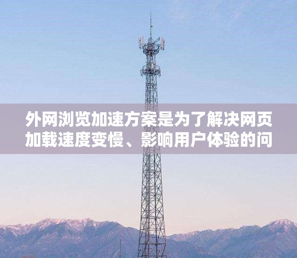 外网浏览加速方案是为了解决网页加载速度变慢、影响用户体验的问题。以下是一些常见的外网浏览加速方案和工具推荐，帮助您优化外网浏览体验