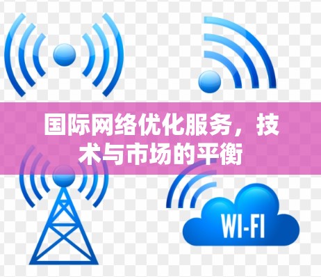 国际网络优化服务,技术与市场的平衡 国际网络优化服务,技术与市场的平衡