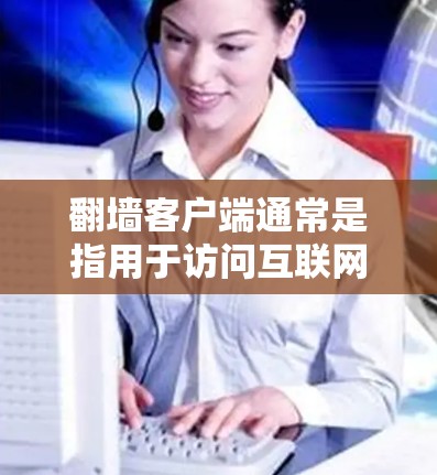 翻墙客户端通常是指用于访问互联网功能的移动应用，如浏览器、社交媒体、游戏等。如果需要更新翻墙客户端，以下是常见的步骤和注意事项