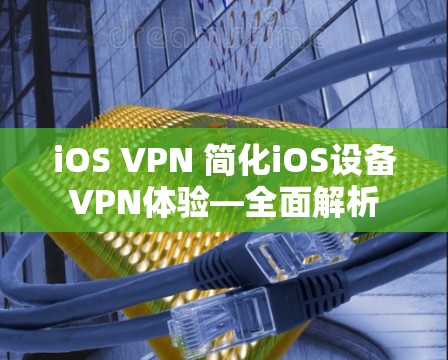 iOS VPN 简化iOS设备VPN体验—全面解析 iOS VPN 简化iOS设备VPN体验—全面解析