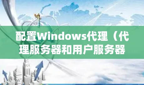 配置Windows代理（代理服务器和用户服务器）是一个系统工程，需分步骤进行