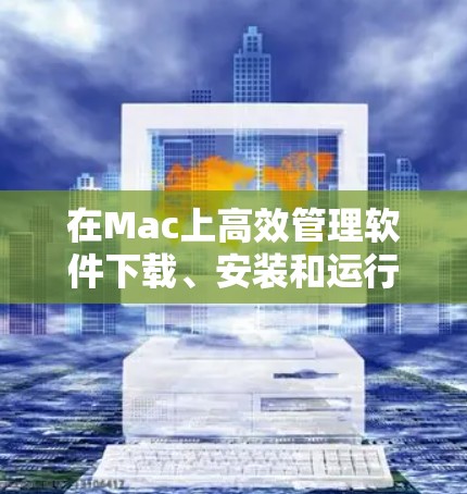 在Mac上高效管理软件下载、安装和运行应用,可以考虑以下几种可靠但功能不同的软件选项 在Mac上高效管理软件下载、安装和运行应用,可以考虑以下几种可靠但功能不同的软件选项