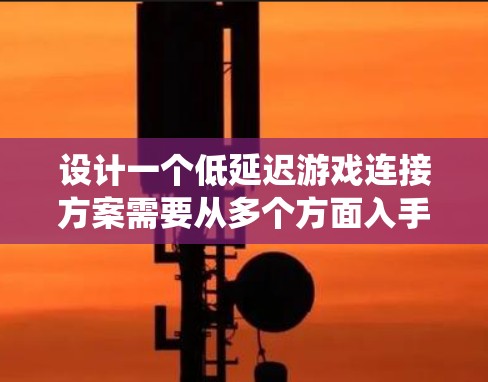 设计一个低延迟游戏连接方案需要从多个方面入手,以优化渲染、图形、网络等环节。以下是一个系统化的解决方案 设计一个低延迟游戏连接方案需要从多个方面入手,以优化渲染、图形、网络等环节。以下是一个系统化的解决方案