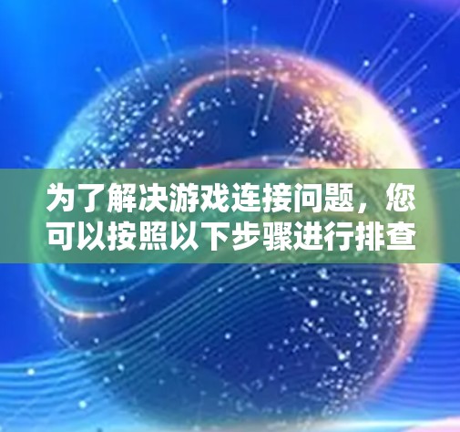 为了解决游戏连接问题，您可以按照以下步骤进行排查和解决